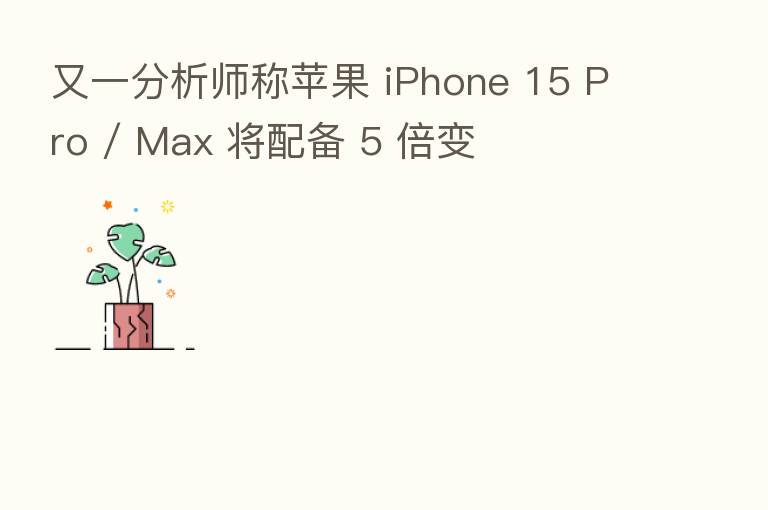 又一分析师称苹果 iPhone 15 Pro / Max 将配备 5 倍变