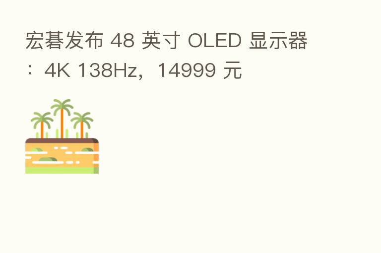 宏碁发布 48 英寸 OLED 显示器:4K 138Hz,14999 元