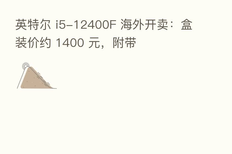 英特尔 i5-12400F 海外开卖:盒装价约 1400 元,附带