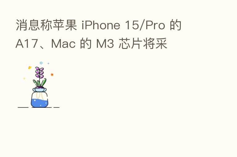 消息称苹果 iPhone 15/Pro 的 A17、Mac 的 M3 芯片将采