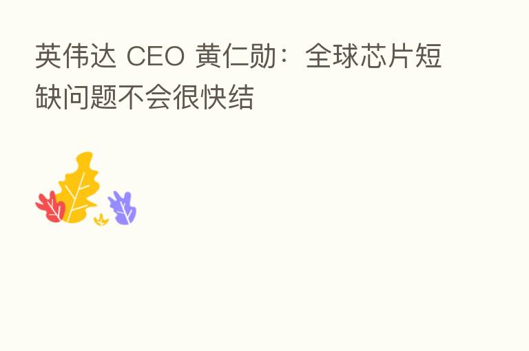 英伟达 CEO 黄仁勋:全球芯片短缺问题不会很快结