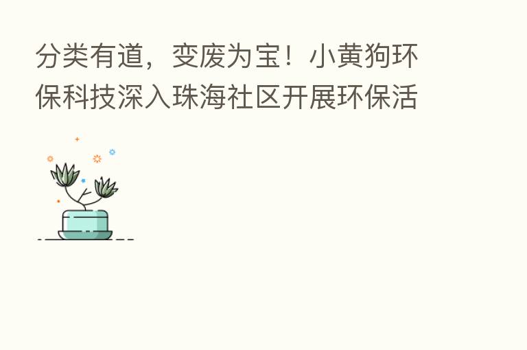 分类有道,变废为宝!小黄狗环保科技深入珠海社区开展环保活动