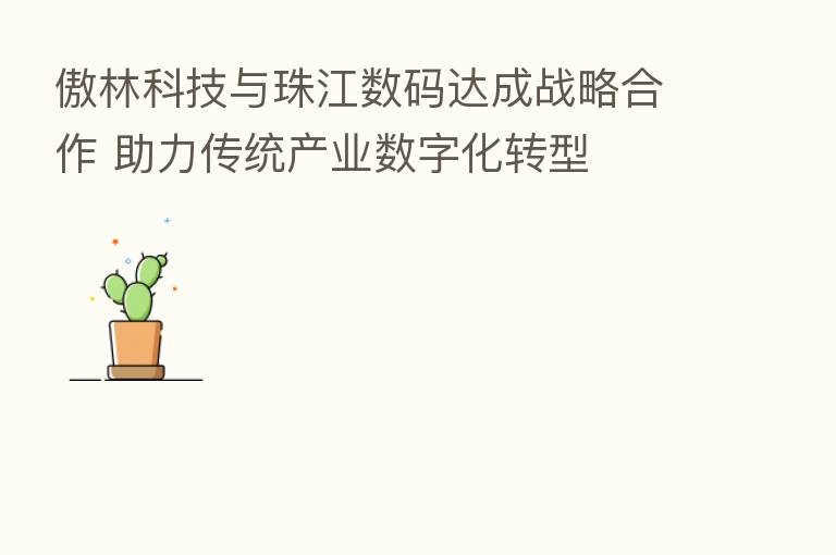 傲林科技与珠江数码达成战略合作 助力传统产业数字化转型