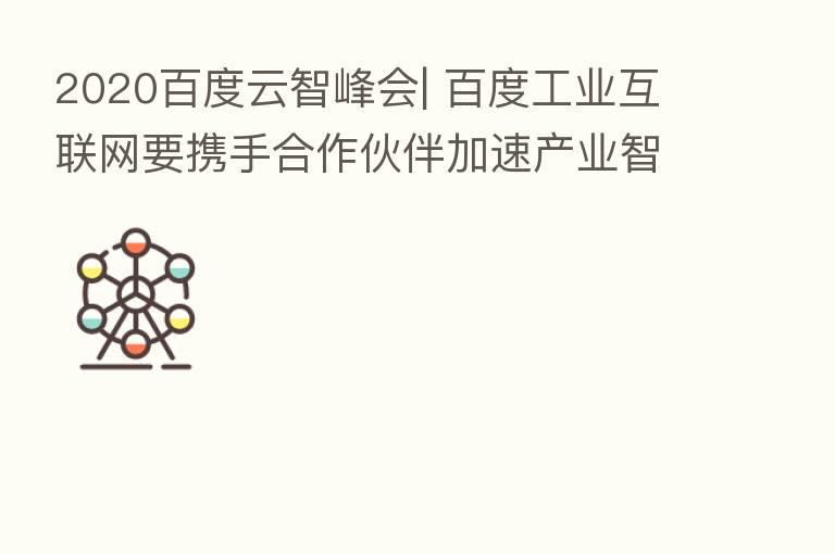 2020百度云智峰会| 百度工业互联网要携手合作伙伴加速产业智能化升级