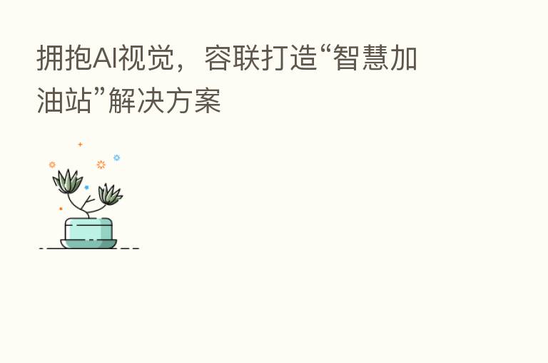 拥抱AI视觉,容联打造“智慧加油站”解决方案