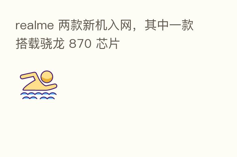 realme 两款新机入网,其中一款搭载骁龙 870 芯片