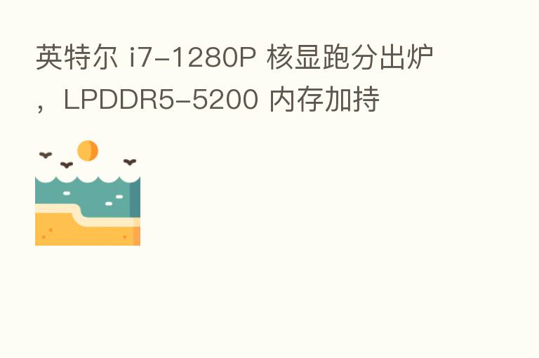 英特尔 i7-1280P 核显跑分出炉,LPDDR5-5200 内存加持