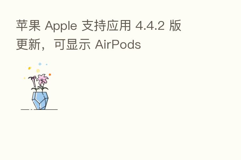 苹果 Apple 支持应用 4.4.2 版更新,可显示 AirPods