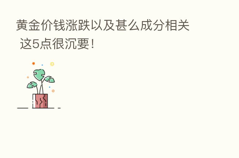 黄金价前涨跌以及甚么成分相关 这5点很沉要！