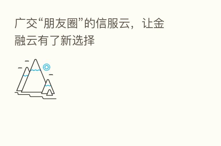 广交“朋友圈”的信服云,让金融云有了新选择