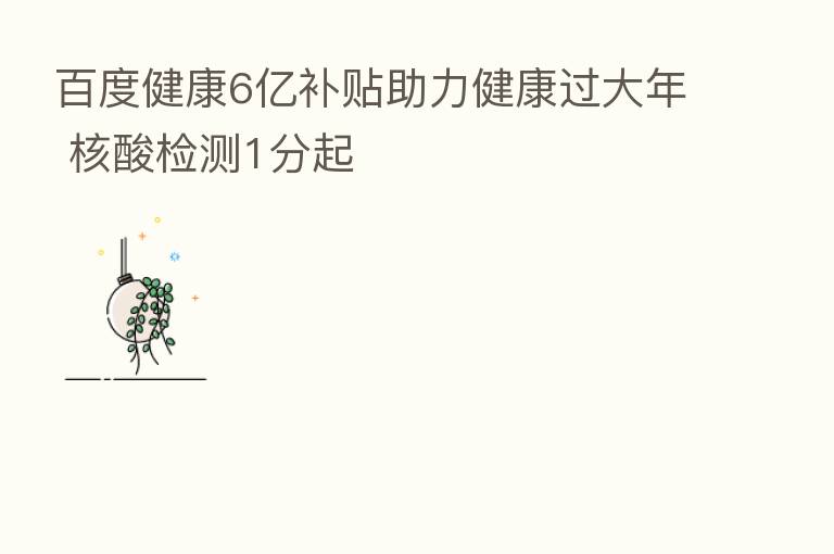 百度健康6亿补贴助力健康过大年 核酸检测1分起