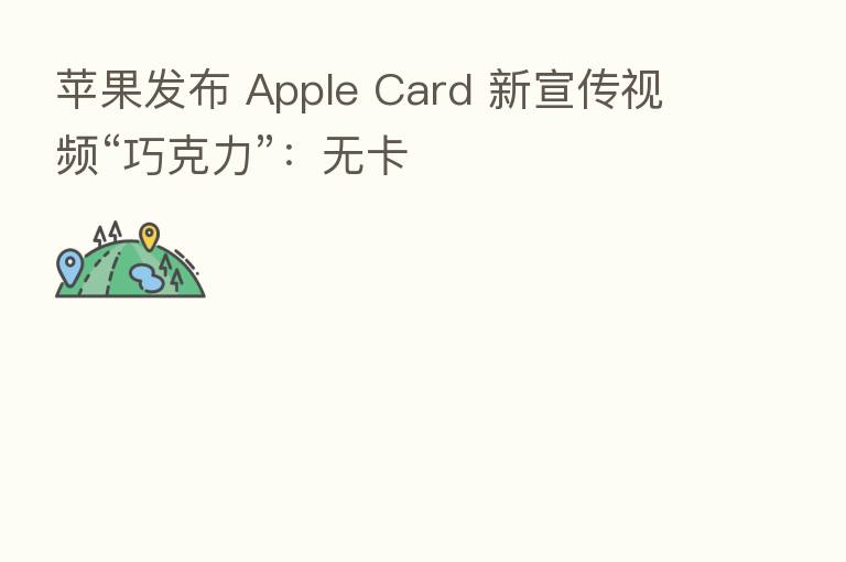 苹果发布 Apple Card 新宣传视频“巧克力”:无卡