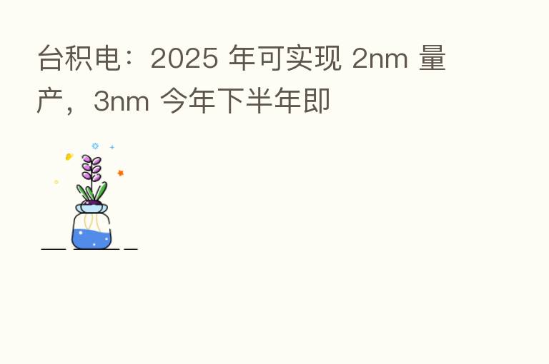 台积电:2025 年可实现 2nm 量产,3nm 今年下半年即