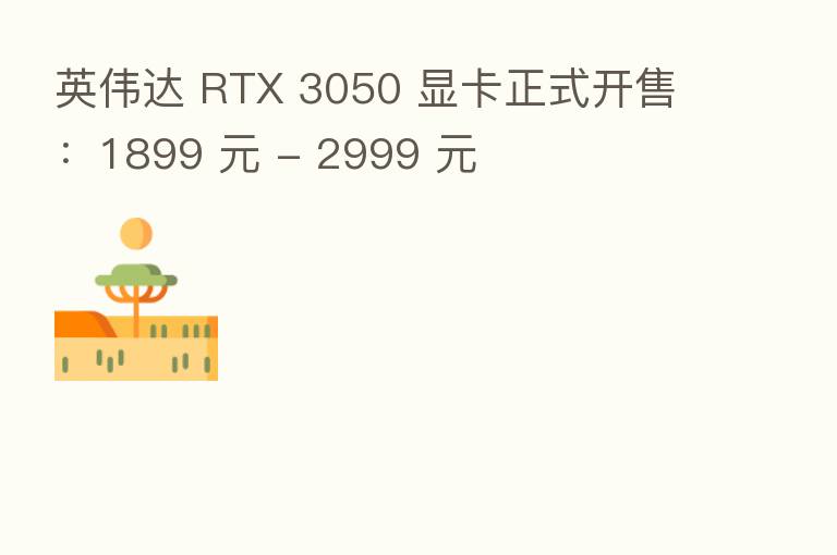 英伟达 RTX 3050 显卡正式开售:1899 元 - 2999 元