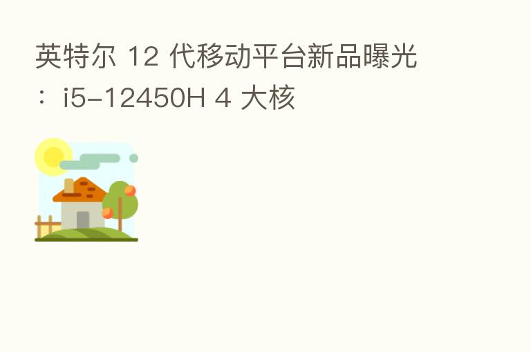 英特尔 12 代移动平台新品曝光:i5-12450H 4 大核