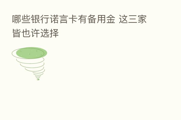 哪些银行诺言卡有备用金 这三家皆也许选择