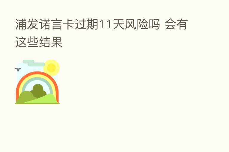 浦发诺言卡过期11天风险吗 会有这些结果