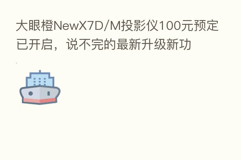 大眼橙NewX7D/M投影仪100元预定已开启,说不完的新 升级新功能