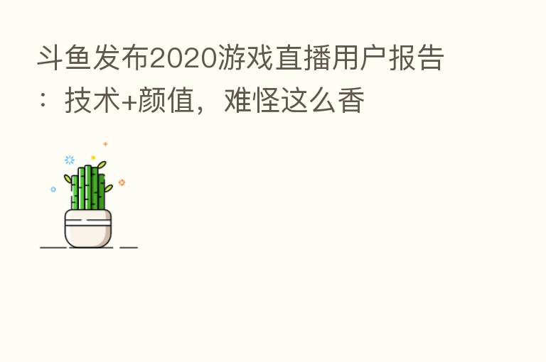 斗鱼发布2020游戏直播用户报告:技术+颜值,难怪这么香
