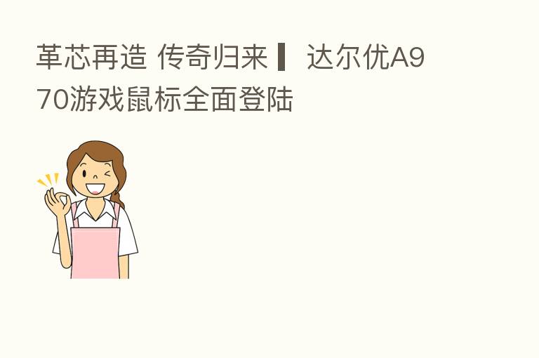 革芯再造 传奇归来 ▎达尔优A970游戏鼠标全面登陆