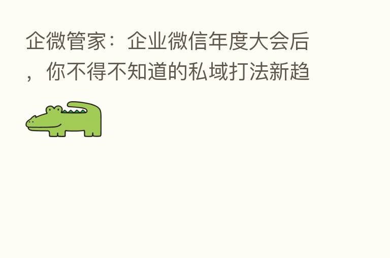 企微管家：企业微信年度大会后，你不得不知道的私域打法新趋势