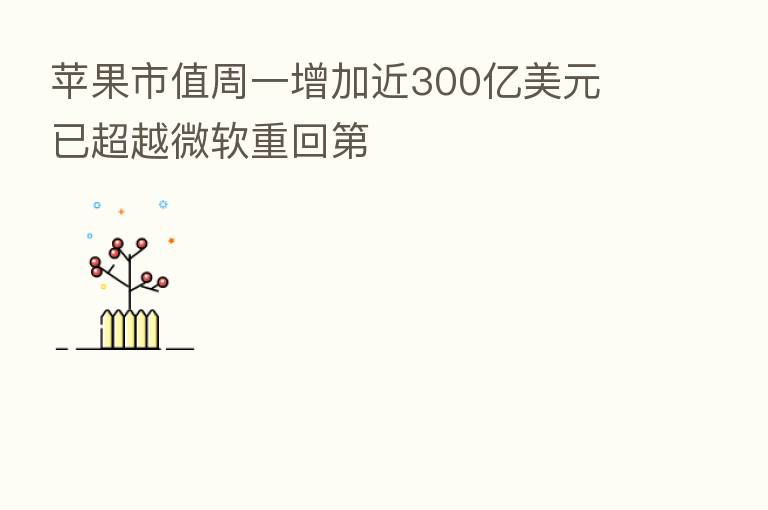 苹果市值周一增加近300亿美元 已超越微软重回