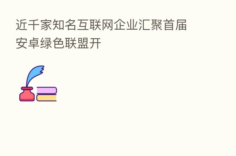近千家知名互联网企业汇聚首届安卓绿色联盟开