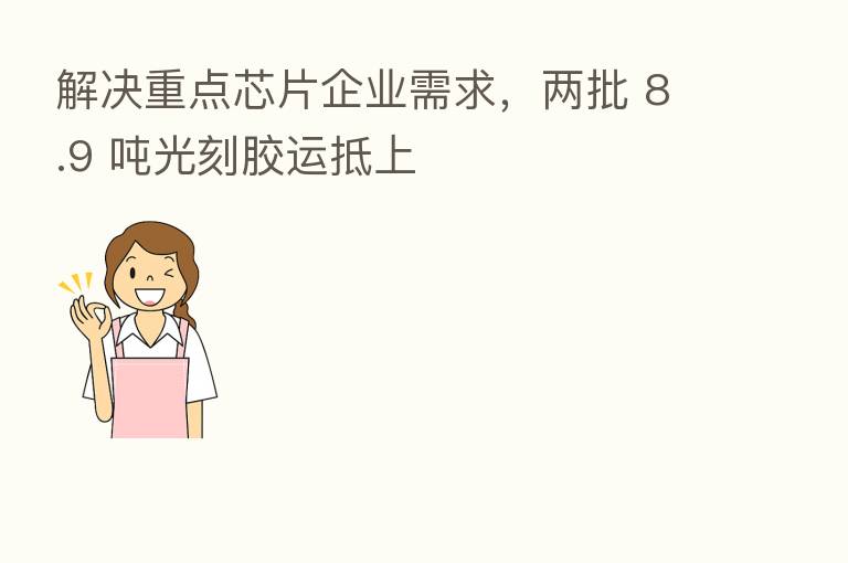 解决重点芯片企业需求,两批 8.9 吨光刻胶运抵上