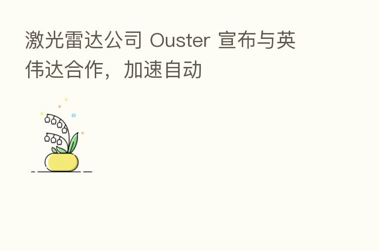 激光雷达公司 Ouster 宣布与英伟达合作,加速自动