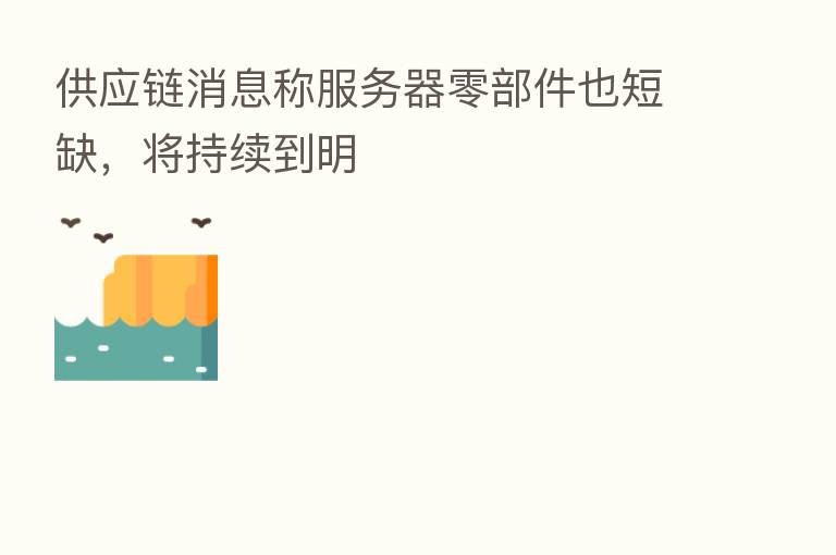 供应链消息称服务器零部件也短缺，将持续到明