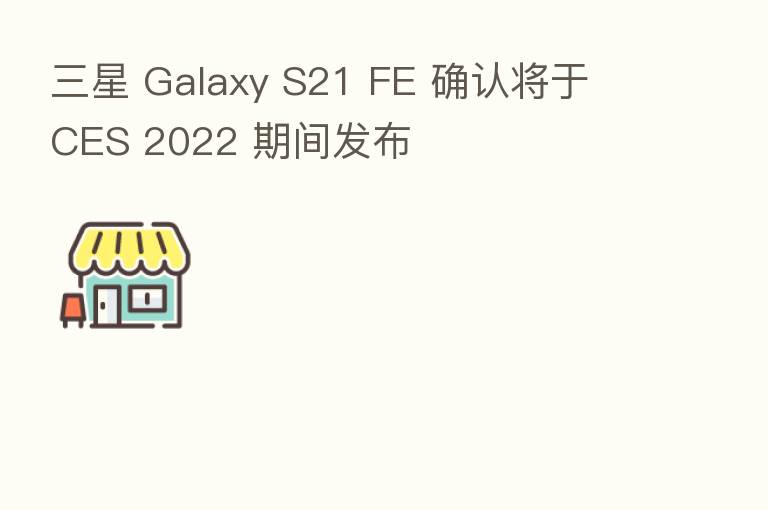 三星 Galaxy S21 FE 确认将于 CES 2022 期间发布