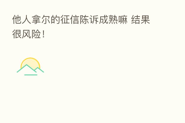 他人拿尔的征信陈诉成熟嘛 结果很风险！