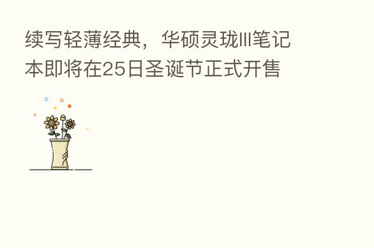 续写轻薄经典,华硕灵珑III笔记本即将在25日圣诞节正式开售