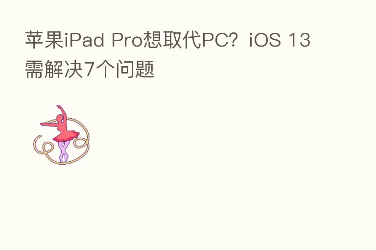 苹果iPad Pro想取代PC?iOS 13需解决7个问题