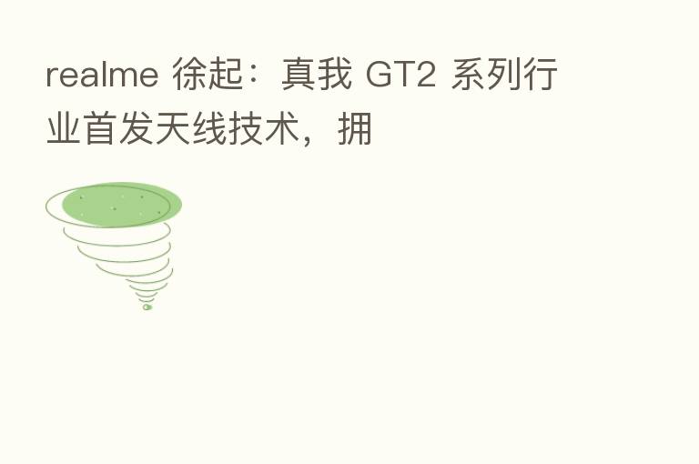 realme 徐起:真我 GT2 系列行业首发天线技术,拥