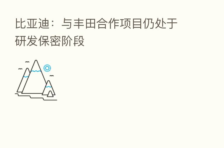 比亚迪:与丰田合作项目仍处于研发保密阶段
