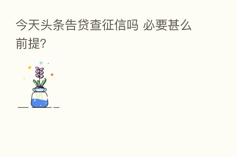今天头条告贷查征信吗 必要甚么前提?