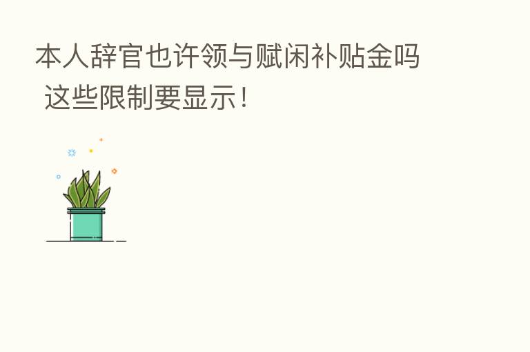 本人辞官也许领与赋闲补贴金吗 这些限制要显示！
