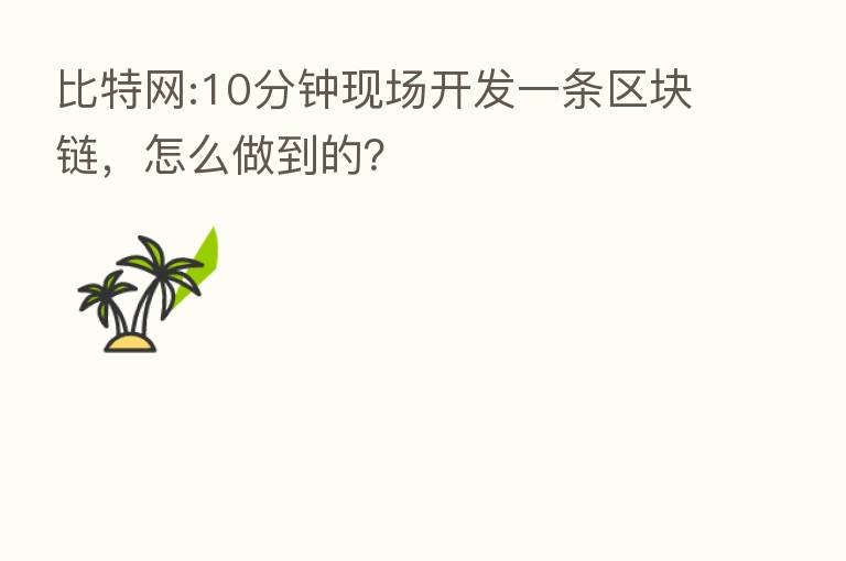 比特网:10分钟现场开发一条区块链,怎么做到的?