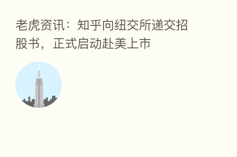老虎资讯:知乎向纽交所递交招股书,正式启动赴美上市