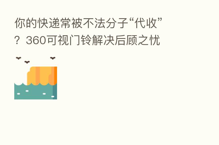 你的快递常被不法分子“代收”?360可视门铃解决后顾之忧