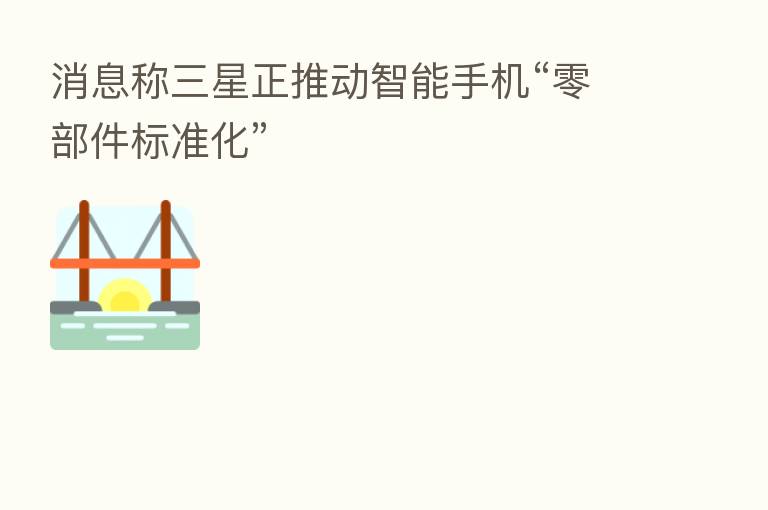 消息称三星正推动智能手机“零部件标准化”