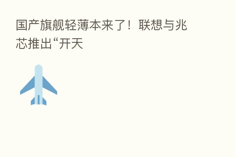 国产旗舰轻薄本来了!联想与兆芯推出“开天