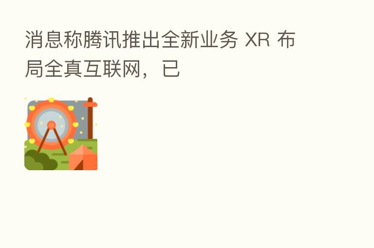 消息称腾讯推出全新业务 XR 布局全真互联网,已