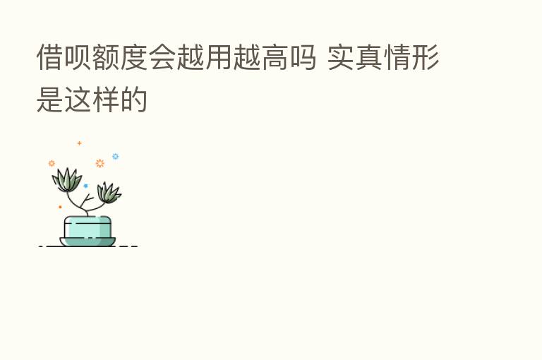 借呗额度会越用越高吗 实真情形是这样的