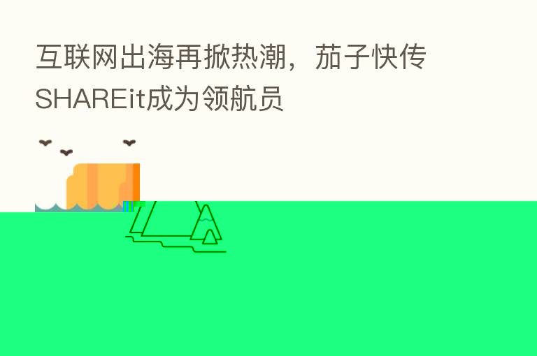 互联网出海再掀热潮,茄子快传SHAREit成为领航员