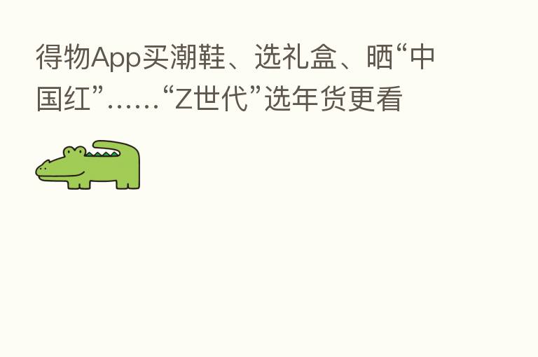 得物App买潮鞋、选礼盒、晒“中国红”……“Z世代”选年货更看重“有腔调”