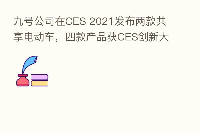 九号公司在CES 2021发布两款共享电动车,四款产品获CES创新大奖
