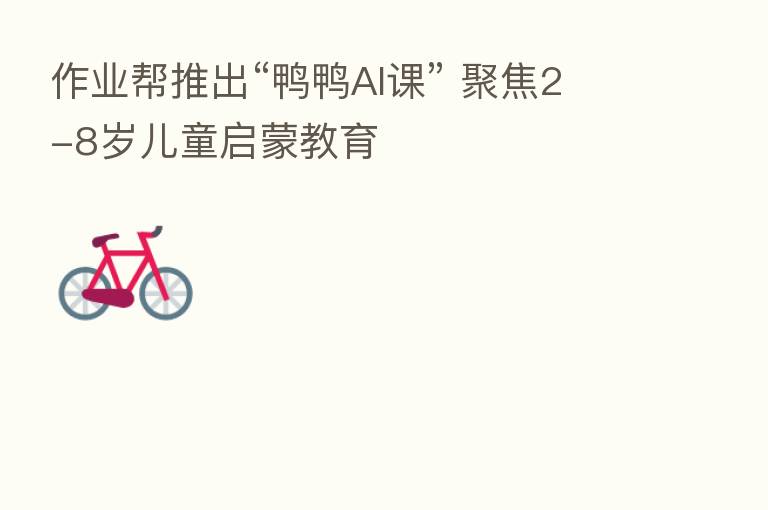 作业帮推出“鸭鸭AI课” 聚焦2-8岁儿童启蒙教育