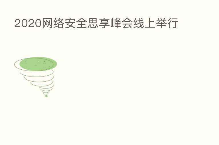 2020网络安全思享峰会线上举行